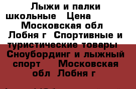 Лыжи и палки школьные › Цена ­ 1 500 - Московская обл., Лобня г. Спортивные и туристические товары » Сноубординг и лыжный спорт   . Московская обл.,Лобня г.